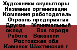 Художники-скульпторы › Название организации ­ Компания-работодатель › Отрасль предприятия ­ Другое › Минимальный оклад ­ 1 - Все города Работа » Вакансии   . Ростовская обл.,Каменск-Шахтинский г.